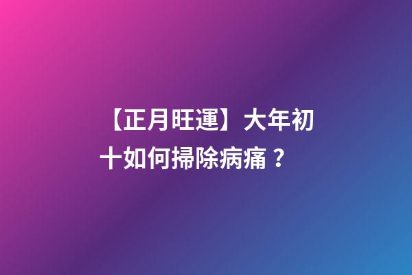 【正月旺運】大年初十如何掃除病痛？